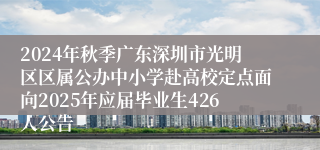2024年秋季广东深圳市光明区区属公办中小学赴高校定点面向2025年应届毕业生426人公告