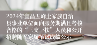 2024年宜昌五峰土家族自治县事业单位面向服务期满且考核合格的“三支一扶”人员和公开招聘随军家属笔试成绩公示