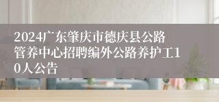 2024广东肇庆市德庆县公路管养中心招聘编外公路养护工10人公告