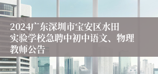 2024广东深圳市宝安区水田实验学校急聘中初中语文、物理教师公告