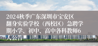 2024秋季广东深圳市宝安区翻身实验学校（西校区）急聘学期小学、初中、高中各科教师6人公告