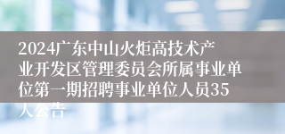 2024广东中山火炬高技术产业开发区管理委员会所属事业单位第一期招聘事业单位人员35人公告