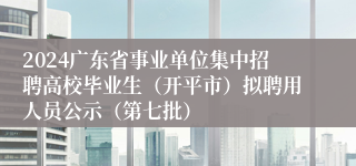 2024广东省事业单位集中招聘高校毕业生（开平市）拟聘用人员公示（第七批）