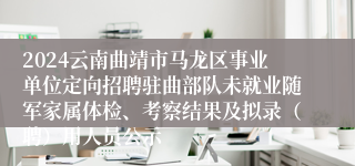 2024云南曲靖市马龙区事业单位定向招聘驻曲部队未就业随军家属体检、考察结果及拟录（聘）用人员公示