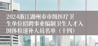 2024浙江湖州市市级医疗卫生单位招聘事业编制卫生人才入围体检递补人员名单（十四）
