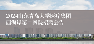 2024山东青岛大学医疗集团西海岸第二医院招聘公告