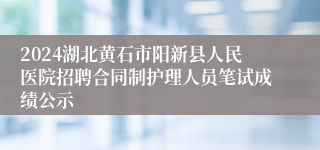2024湖北黄石市阳新县人民医院招聘合同制护理人员笔试成绩公示