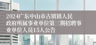 2024广东中山市古镇镇人民政府所属事业单位第三期招聘事业单位人员15人公告