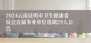 2024云南昆明市卫生健康委员会直属事业单位选调29人公告
