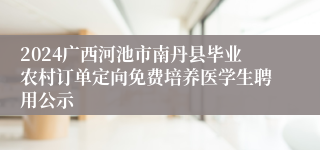 2024广西河池市南丹县毕业农村订单定向免费培养医学生聘用公示