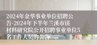 2024年金华事业单位招聘公告-2024年下半年兰溪市镁材料研究院公开招聘事业单位5名工作人员的公告