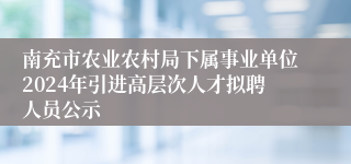 南充市农业农村局下属事业单位2024年引进高层次人才拟聘人员公示