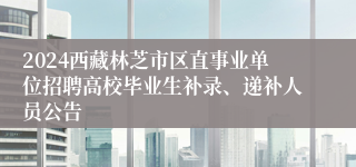 2024西藏林芝市区直事业单位招聘高校毕业生补录、递补人员公告