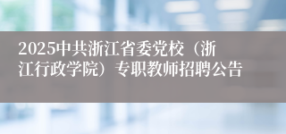 2025中共浙江省委党校（浙江行政学院）专职教师招聘公告