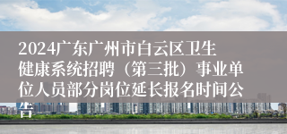 2024广东广州市白云区卫生健康系统招聘（第三批）事业单位人员部分岗位延长报名时间公告