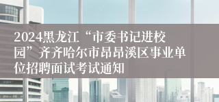 2024黑龙江“市委书记进校园”齐齐哈尔市昂昂溪区事业单位招聘面试考试通知