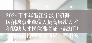 2024下半年浙江宁波市镇海区招聘事业单位人员高层次人才和紧缺人才岗位准考证下载打印及现场资格审核（面谈）等相关通知