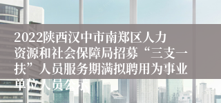 2022陕西汉中市南郑区人力资源和社会保障局招募“三支一扶”人员服务期满拟聘用为事业单位人员公示