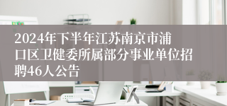 2024年下半年江苏南京市浦口区卫健委所属部分事业单位招聘46人公告