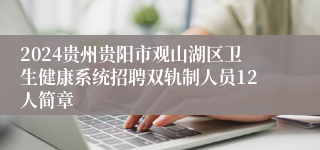 2024贵州贵阳市观山湖区卫生健康系统招聘双轨制人员12人简章