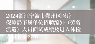 2024浙江宁波市鄞州区医疗保障局下属单位招聘编外（劳务派遣）人员面试成绩及进入体检人员名单公示