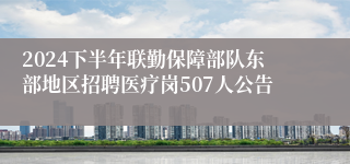 2024下半年联勤保障部队东部地区招聘医疗岗507人公告