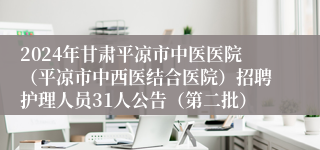 2024年甘肃平凉市中医医院（平凉市中西医结合医院）招聘护理人员31人公告（第二批）