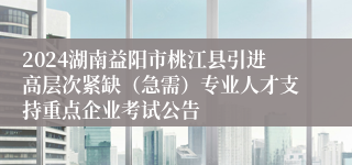2024湖南益阳市桃江县引进高层次紧缺（急需）专业人才支持重点企业考试公告