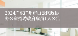 2024广东广州市白云区政协办公室招聘政府雇员1人公告