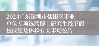 2024广东深圳市盐田区事业单位专项选聘博士研究生线下面试成绩及体检有关事项公告