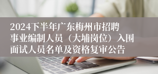 2024下半年广东梅州市招聘事业编制人员（大埔岗位）入围面试人员名单及资格复审公告