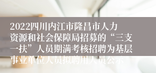 2022四川内江市隆昌市人力资源和社会保障局招募的“三支一扶”人员期满考核招聘为基层事业单位人员拟聘用人员公示