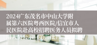 2024广东茂名市中山大学附属第六医院粤西医院/信宜市人民医院赴高校招聘医务人员拟聘用人员公示（第三批）