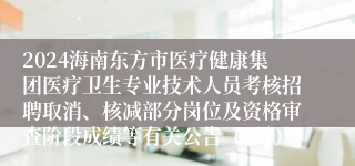 2024海南东方市医疗健康集团医疗卫生专业技术人员考核招聘取消、核减部分岗位及资格审查阶段成绩等有关公告（2号）