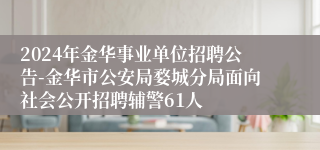 2024年金华事业单位招聘公告-金华市公安局婺城分局面向社会公开招聘辅警61人