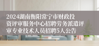 2024湖南衡阳常宁市财政投资评审服务中心招聘劳务派遣评审专业技术人员招聘5人公告