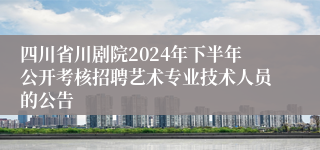 四川省川剧院2024年下半年公开考核招聘艺术专业技术人员的公告