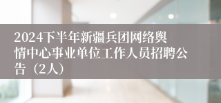 2024下半年新疆兵团网络舆情中心事业单位工作人员招聘公告（2人）