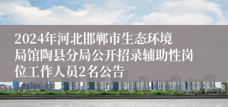 2024年河北邯郸市生态环境局馆陶县分局公开招录辅助性岗位工作人员2名公告