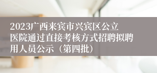 2023广西来宾市兴宾区公立医院通过直接考核方式招聘拟聘用人员公示（第四批）