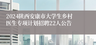 2024陕西安康市大学生乡村医生专项计划招聘22人公告