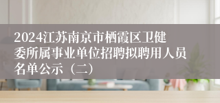 2024江苏南京市栖霞区卫健委所属事业单位招聘拟聘用人员名单公示（二）