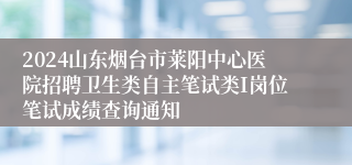 2024山东烟台市莱阳中心医院招聘卫生类自主笔试类I岗位笔试成绩查询通知