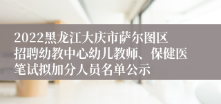 2022黑龙江大庆市萨尔图区招聘幼教中心幼儿教师、保健医笔试拟加分人员名单公示