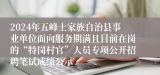 2024年五峰土家族自治县事业单位面向服务期满且目前在岗的“特岗村官”人员专项公开招聘笔试成绩公示