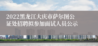 2022黑龙江大庆市萨尔图公证处招聘拟参加面试人员公示