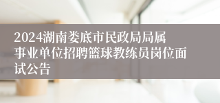 2024湖南娄底市民政局局属事业单位招聘篮球教练员岗位面试公告
