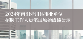 2024年南阳淅川县事业单位招聘工作人员笔试原始成绩公示