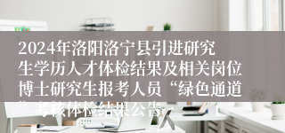 2024年洛阳洛宁县引进研究生学历人才体检结果及相关岗位博士研究生报考人员“绿色通道”考核体检结果公告
