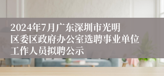 2024年7月广东深圳市光明区委区政府办公室选聘事业单位工作人员拟聘公示